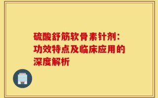 硫酸舒筋软骨素针剂：功效特点及临床应用的深度解析