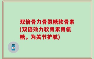 双倍骨力骨氨糖软骨素(双倍效力软骨素骨氨糖，为关节护航)