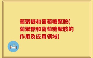 葡聚糖和葡萄糖聚胺(葡聚糖和葡萄糖聚胺的作用及应用领域)