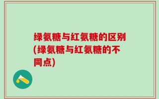 绿氨糖与红氨糖的区别(绿氨糖与红氨糖的不同点)