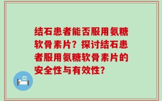 结石患者能否服用氨糖软骨素片？探讨结石患者服用氨糖软骨素片的安全性与有效性？