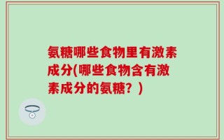 氨糖哪些食物里有激素成分(哪些食物含有激素成分的氨糖？)