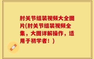 肘关节组装视频大全图片(肘关节组装视频全集，大图详解操作，适用于初学者！)