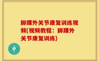 脚踝外关节康复训练视频(视频教程：脚踝外关节康复训练)