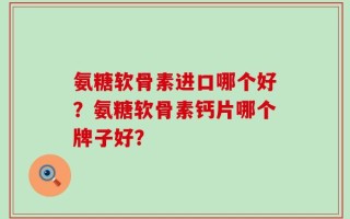 氨糖软骨素进口哪个好？氨糖软骨素钙片哪个牌子好？