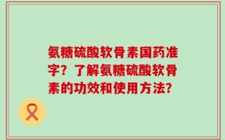 氨糖硫酸软骨素国药准字？了解氨糖硫酸软骨素的功效和使用方法？