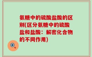 氨糖中的硫酸盐酸的区别(区分氨糖中的硫酸盐和盐酸：解密化合物的不同作用)