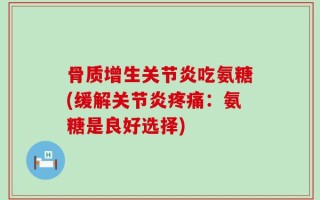 骨质增生关节炎吃氨糖(缓解关节炎疼痛：氨糖是良好选择)