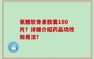 氨糖软骨素胶囊180片？详细介绍药品功效和用法？
