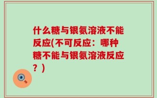什么糖与银氨溶液不能反应(不可反应：哪种糖不能与银氨溶液反应？)