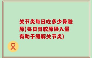 关节炎每日吃多少骨胶原(每日骨胶原摄入量有助于缓解关节炎)