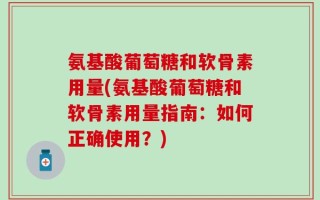 氨基酸葡萄糖和软骨素用量(氨基酸葡萄糖和软骨素用量指南：如何正确使用？)