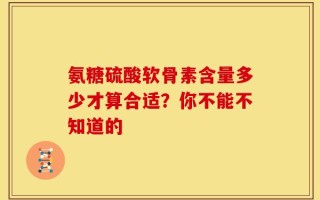 氨糖硫酸软骨素含量多少才算合适？你不能不知道的