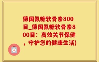 德国氨糖软骨素800目_德国氨糖软骨素800目：高效关节保健，守护您的健康生活)