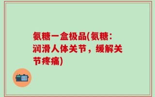 氨糖一盒极品(氨糖：润滑人体关节，缓解关节疼痛)