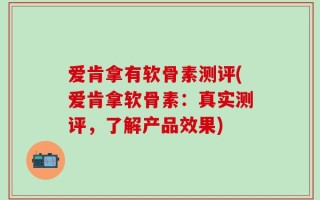 爱肯拿有软骨素测评(爱肯拿软骨素：真实测评，了解产品效果)