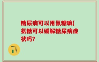 糖尿病可以用氨糖嘛(氨糖可以缓解糖尿病症状吗？