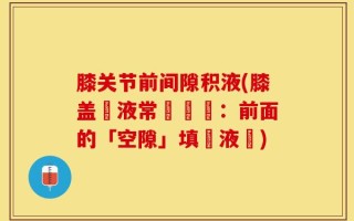 膝关节前间隙积液(膝盖積液常見問題：前面的「空隙」填滿液體)