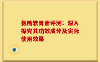 氨糖软骨素评测：深入探究其功效成分及实际使用效果