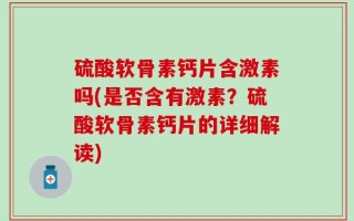 硫酸软骨素钙片含激素吗(是否含有激素？硫酸软骨素钙片的详细解读)