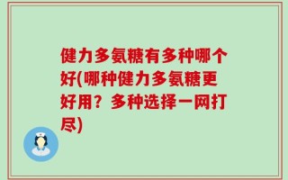 健力多氨糖有多种哪个好(哪种健力多氨糖更好用？多种选择一网打尽)