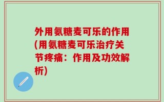 外用氨糖麦可乐的作用(用氨糖麦可乐治疗关节疼痛：作用及功效解析)
