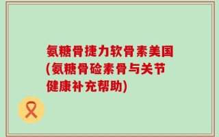氨糖骨捷力软骨素美国(氨糖骨硷素骨与关节健康补充帮助)