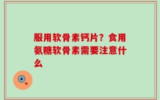 服用软骨素钙片？食用氨糖软骨素需要注意什么