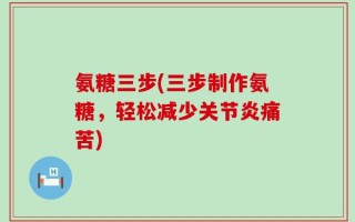 氨糖三步(三步制作氨糖，轻松减少关节炎痛苦)