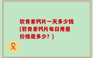 软骨素钙片一天多少钱(软骨素钙片每日用量价格是多少？)
