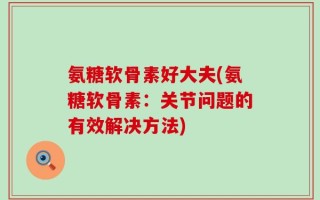 氨糖软骨素好大夫(氨糖软骨素：关节问题的有效解决方法)