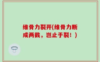 维骨力裂开(维骨力断成两截，岂止于裂！)