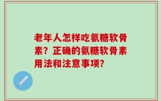老年人怎样吃氨糖软骨素？正确的氨糖软骨素用法和注意事项？