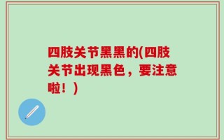 四肢关节黑黑的(四肢关节出现黑色，要注意啦！)