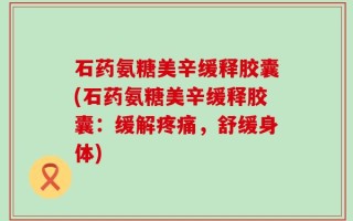 石药氨糖美辛缓释胶囊(石药氨糖美辛缓释胶囊：缓解疼痛，舒缓身体)