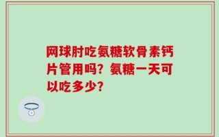 网球肘吃氨糖软骨素钙片管用吗？氨糖一天可以吃多少？