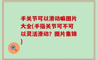 手关节可以滑动嘛图片大全(手指关节可不可以灵活滑动？图片集锦)