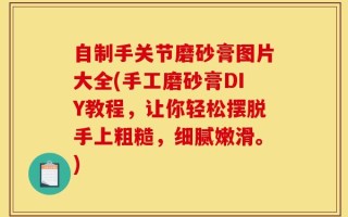 自制手关节磨砂膏图片大全(手工磨砂膏DIY教程，让你轻松摆脱手上粗糙，细腻嫩滑。)