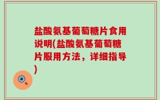 盐酸氨基葡萄糖片食用说明(盐酸氨基葡萄糖片服用方法，详细指导)