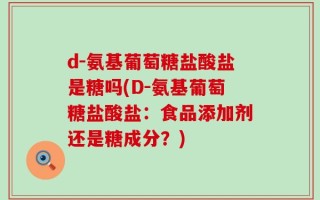 d-氨基葡萄糖盐酸盐是糖吗(D-氨基葡萄糖盐酸盐：食品添加剂还是糖成分？)
