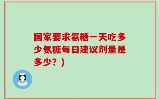 国家要求氨糖一天吃多少氨糖每日建议剂量是多少？)