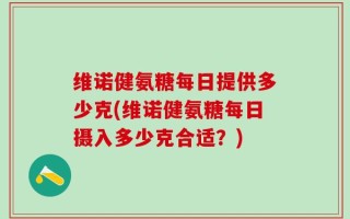 维诺健氨糖每日提供多少克(维诺健氨糖每日摄入多少克合适？)