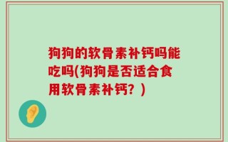 狗狗的软骨素补钙吗能吃吗(狗狗是否适合食用软骨素补钙？)