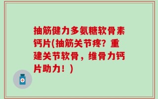 抽筋健力多氨糖软骨素钙片(抽筋关节疼？重建关节软骨，维骨力钙片助力！)