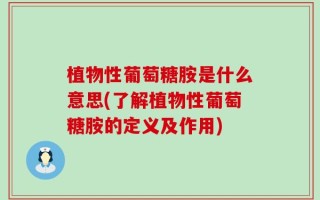 植物性葡萄糖胺是什么意思(了解植物性葡萄糖胺的定义及作用)