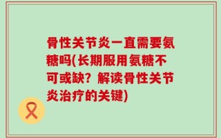 骨性关节炎一直需要氨糖吗(长期服用氨糖不可或缺？解读骨性关节炎治疗的关键)