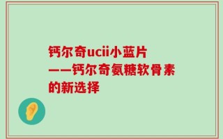 钙尔奇ucii小蓝片——钙尔奇氨糖软骨素的新选择