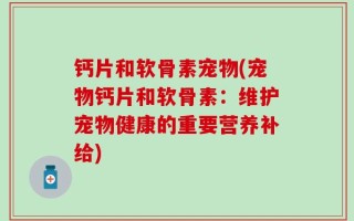 钙片和软骨素宠物(宠物钙片和软骨素：维护宠物健康的重要营养补给)