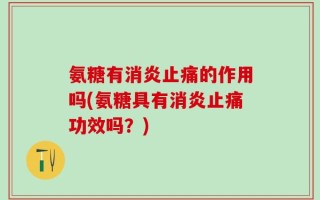 氨糖有消炎止痛的作用吗(氨糖具有消炎止痛功效吗？)