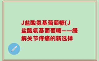 J盐酸氨基葡萄糖(J盐酸氨基葡萄糖——缓解关节疼痛的新选择